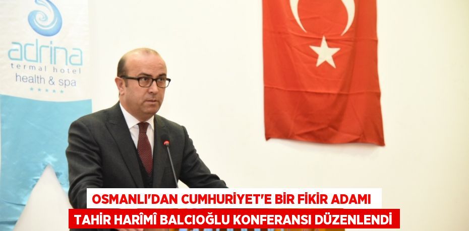 OSMANLI’DAN CUMHURİYET’E BİR FİKİR ADAMI  TAHİR HARÎMÎ BALCIOĞLU KONFERANSI DÜZENLENDİ