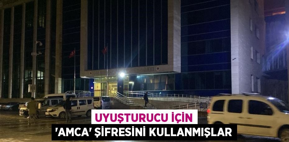 UYUŞTURUCU İÇİN 'AMCA' ŞİFRESİNİ KULLANMIŞLAR