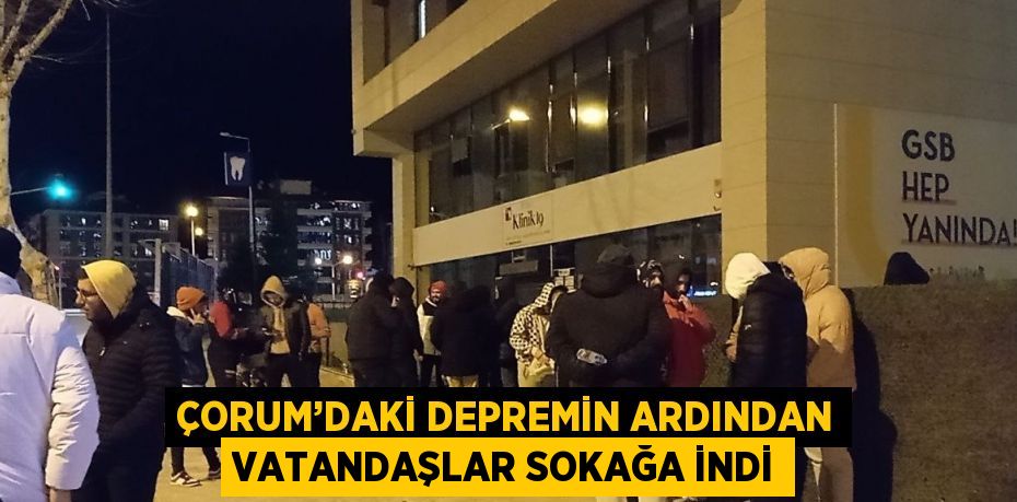 ÇORUM’DAKİ DEPREMİN ARDINDAN VATANDAŞLAR SOKAĞA İNDİ