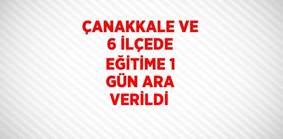 ÇANAKKALE VE 6 İLÇEDE EĞİTİME 1 GÜN ARA VERİLDİ