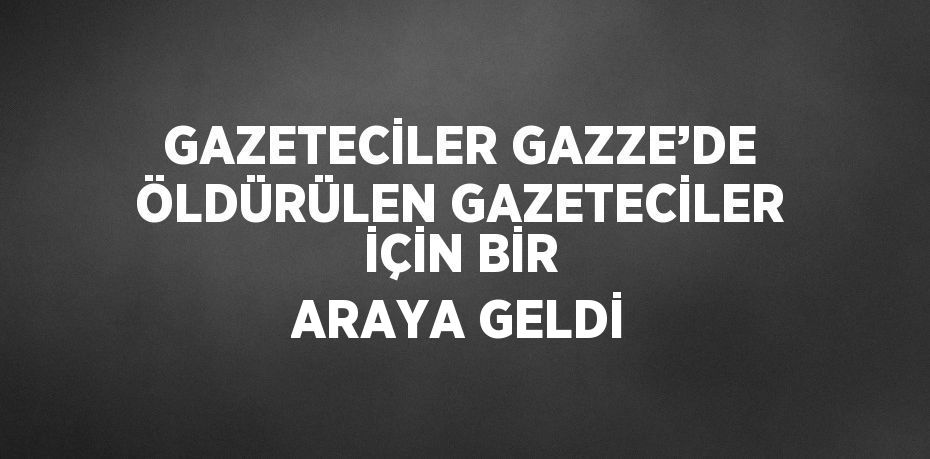 GAZETECİLER GAZZE’DE ÖLDÜRÜLEN GAZETECİLER İÇİN BİR ARAYA GELDİ