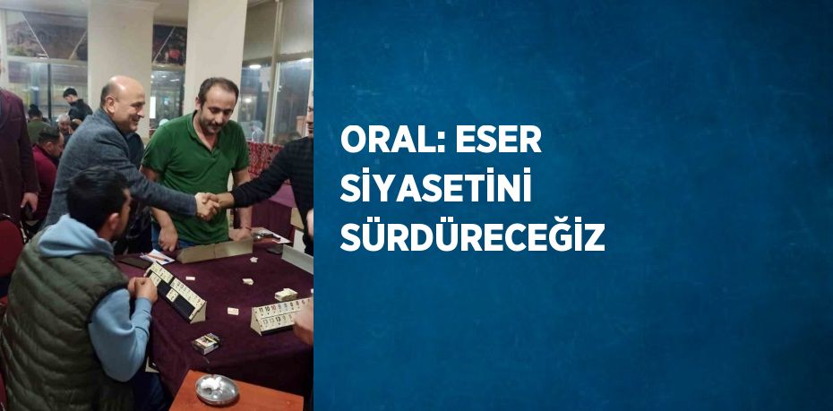 ORAL: ESER SİYASETİNİ SÜRDÜRECEĞİZ