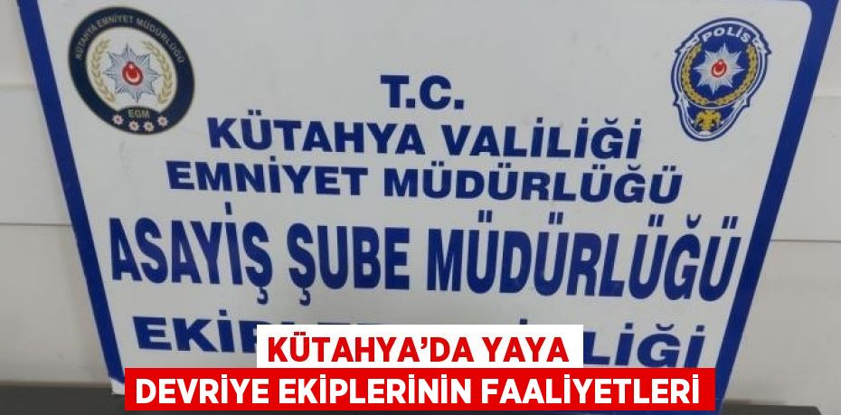 KÜTAHYA’DA YAYA DEVRİYE EKİPLERİNİN FAALİYETLERİ