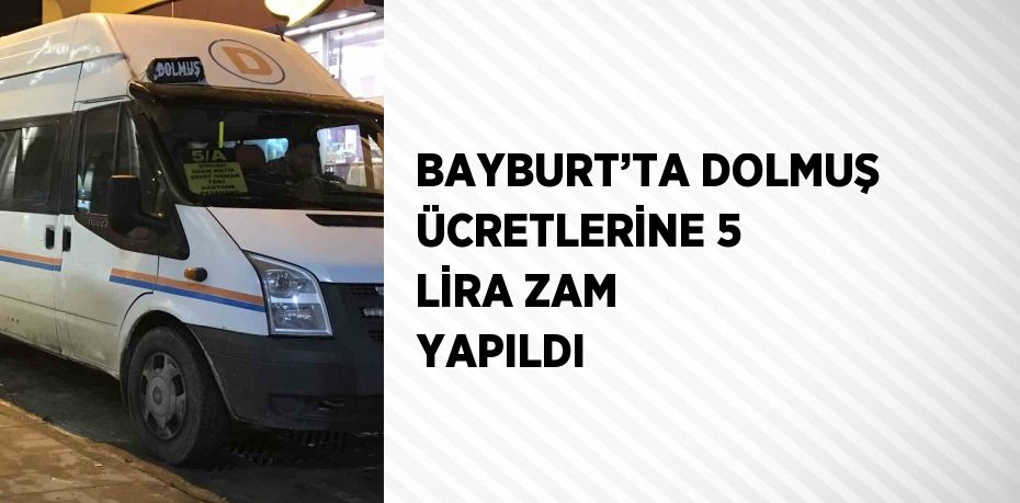 BAYBURT’TA DOLMUŞ ÜCRETLERİNE 5 LİRA ZAM YAPILDI