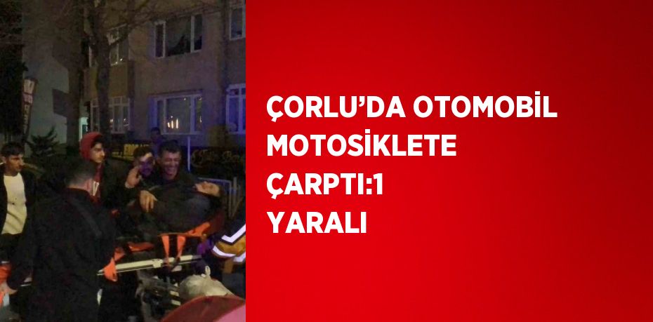 ÇORLU’DA OTOMOBİL MOTOSİKLETE ÇARPTI:1 YARALI