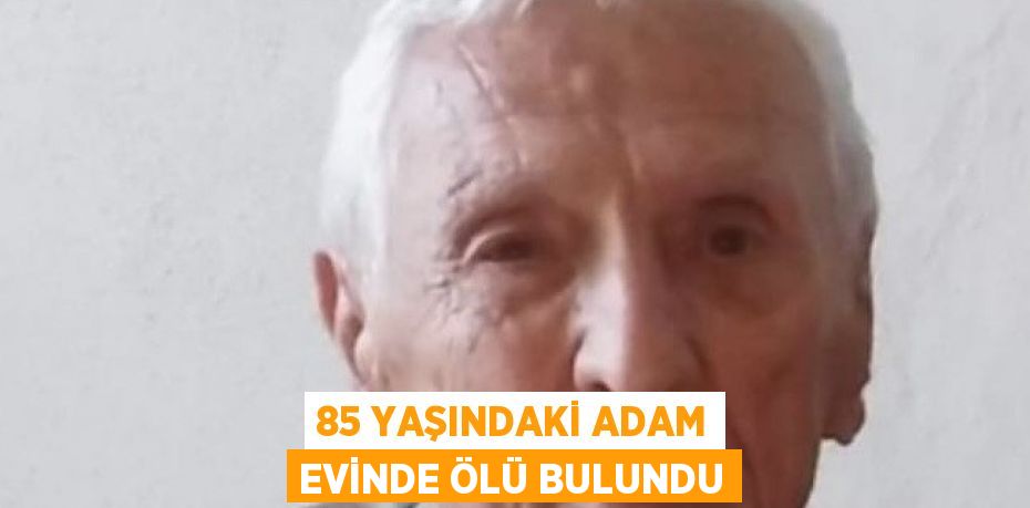 85 YAŞINDAKİ ADAM EVİNDE ÖLÜ BULUNDU