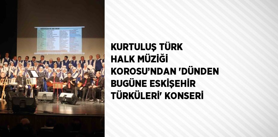 KURTULUŞ TÜRK HALK MÜZİĞİ KOROSU’NDAN 'DÜNDEN BUGÜNE ESKİŞEHİR TÜRKÜLERİ' KONSERİ