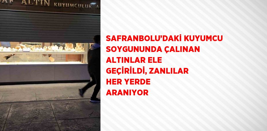 SAFRANBOLU’DAKİ KUYUMCU SOYGUNUNDA ÇALINAN ALTINLAR ELE GEÇİRİLDİ, ZANLILAR HER YERDE ARANIYOR