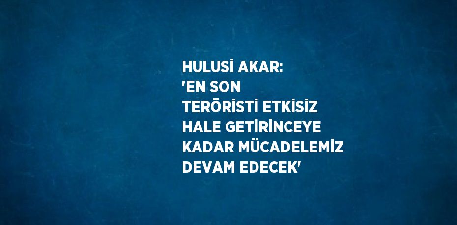 HULUSİ AKAR: 'EN SON TERÖRİSTİ ETKİSİZ HALE GETİRİNCEYE KADAR MÜCADELEMİZ DEVAM EDECEK'