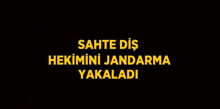 SAHTE DİŞ HEKİMİNİ JANDARMA YAKALADI