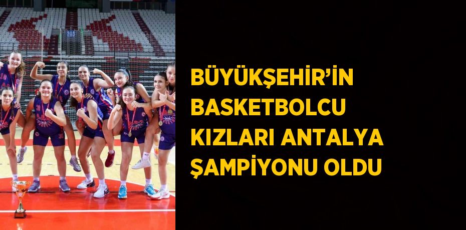 BÜYÜKŞEHİR’İN BASKETBOLCU KIZLARI ANTALYA ŞAMPİYONU OLDU