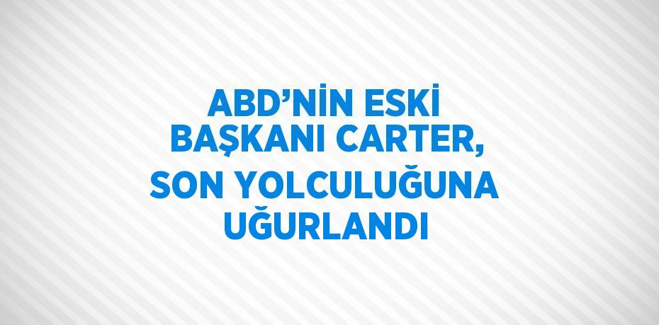 ABD’NİN ESKİ BAŞKANI CARTER, SON YOLCULUĞUNA UĞURLANDI