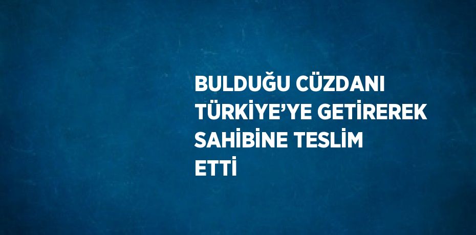 BULDUĞU CÜZDANI TÜRKİYE’YE GETİREREK SAHİBİNE TESLİM ETTİ