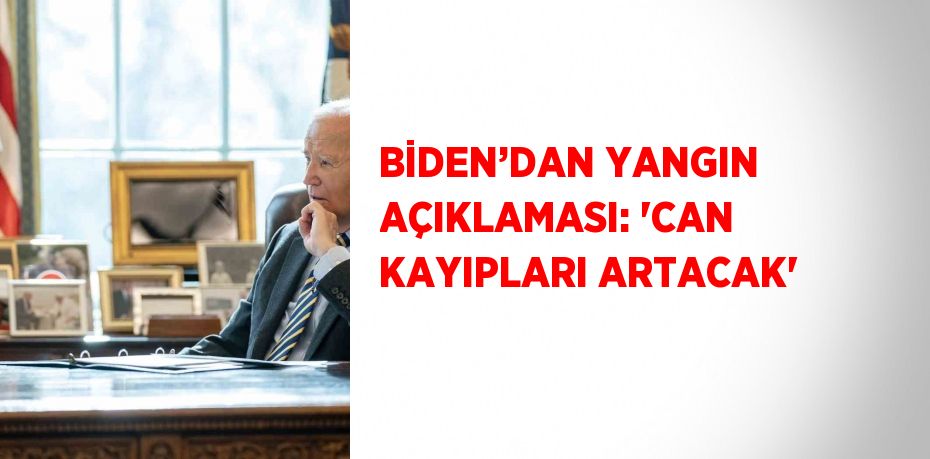 BİDEN’DAN YANGIN AÇIKLAMASI: 'CAN KAYIPLARI ARTACAK'