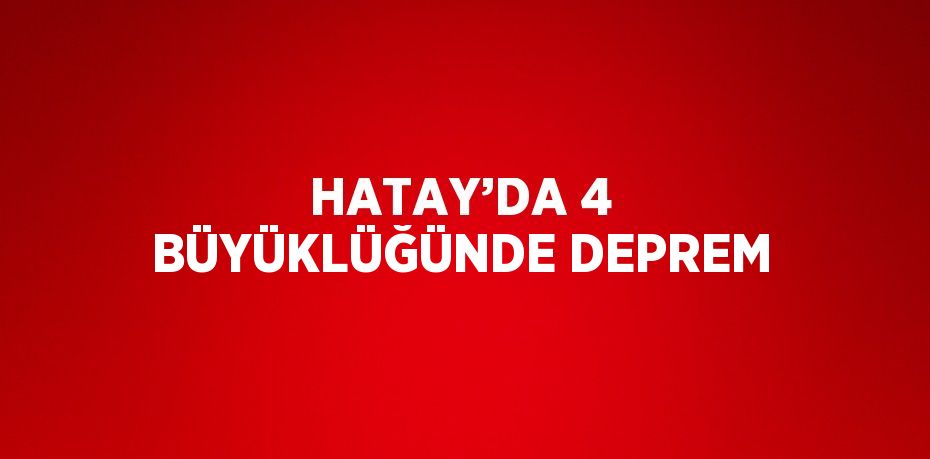 HATAY’DA 4 BÜYÜKLÜĞÜNDE DEPREM