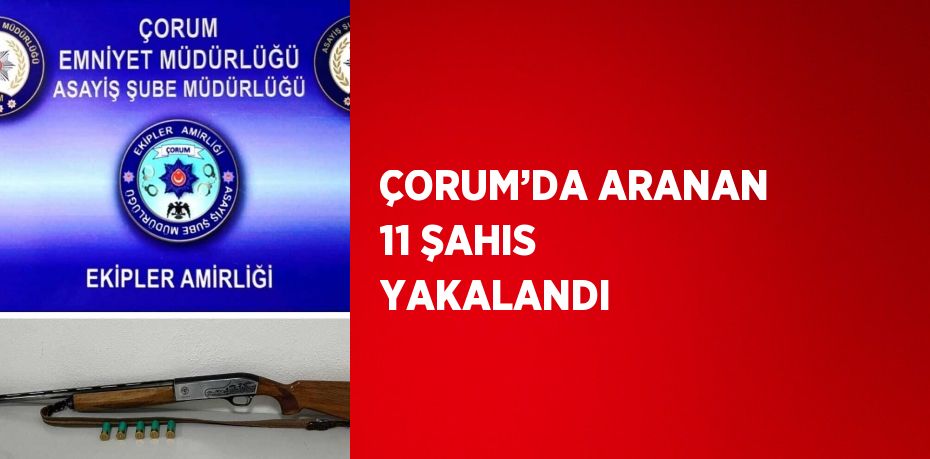 ÇORUM’DA ARANAN 11 ŞAHIS YAKALANDI