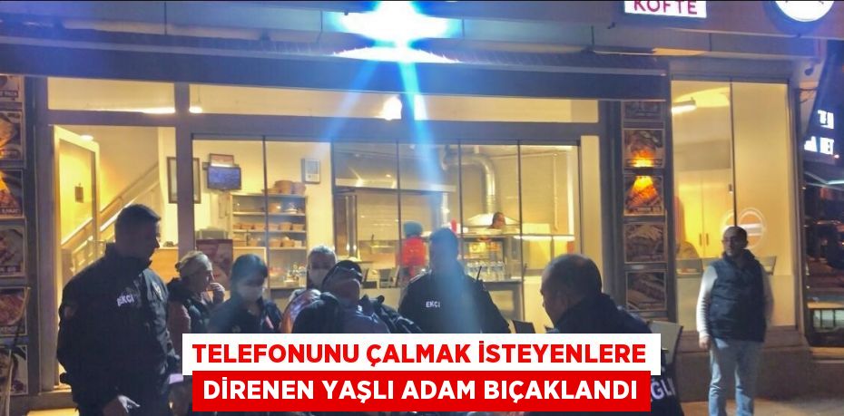 TELEFONUNU ÇALMAK İSTEYENLERE DİRENEN YAŞLI ADAM BIÇAKLANDI