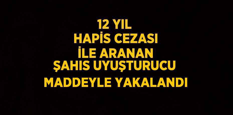 12 YIL HAPİS CEZASI İLE ARANAN ŞAHIS UYUŞTURUCU MADDEYLE YAKALANDI