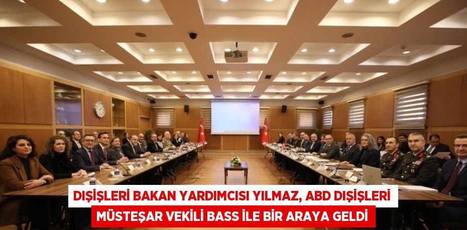 DIŞİŞLERİ BAKAN YARDIMCISI YILMAZ, ABD DIŞİŞLERİ MÜSTEŞAR VEKİLİ BASS İLE BİR ARAYA GELDİ