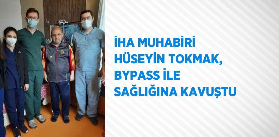 İHA MUHABİRİ HÜSEYİN TOKMAK, BYPASS İLE SAĞLIĞINA KAVUŞTU