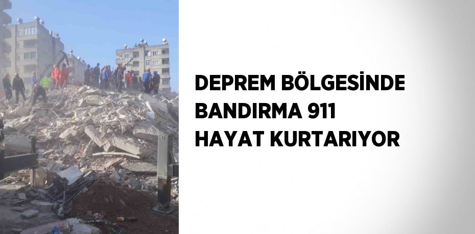 DEPREM BÖLGESİNDE BANDIRMA 911 HAYAT KURTARIYOR