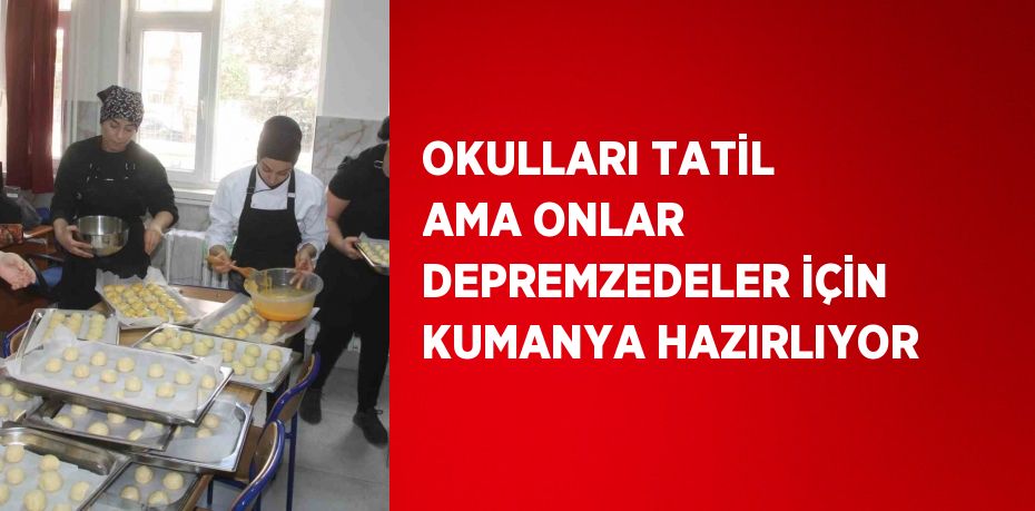 OKULLARI TATİL AMA ONLAR DEPREMZEDELER İÇİN KUMANYA HAZIRLIYOR