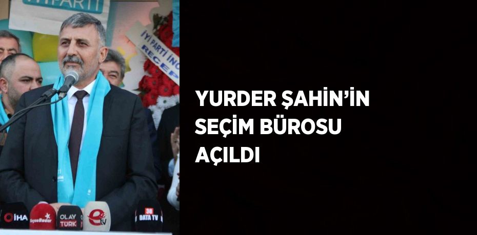 YURDER ŞAHİN’İN SEÇİM BÜROSU AÇILDI