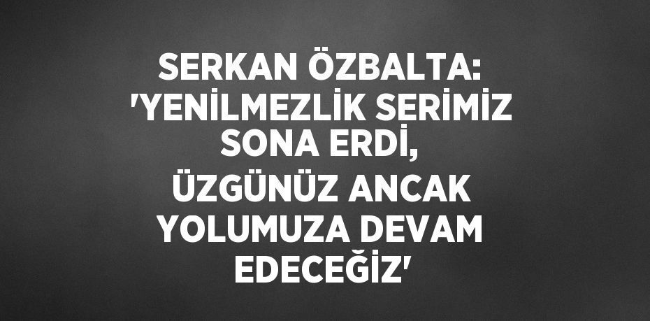 SERKAN ÖZBALTA: 'YENİLMEZLİK SERİMİZ SONA ERDİ, ÜZGÜNÜZ ANCAK YOLUMUZA DEVAM EDECEĞİZ'