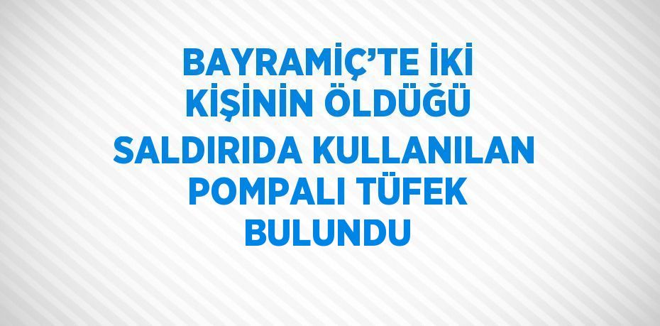 BAYRAMİÇ’TE İKİ KİŞİNİN ÖLDÜĞÜ SALDIRIDA KULLANILAN POMPALI TÜFEK BULUNDU