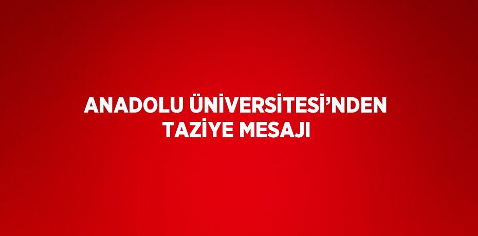 ANADOLU ÜNİVERSİTESİ’NDEN TAZİYE MESAJI