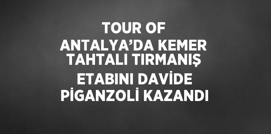 TOUR OF ANTALYA’DA KEMER TAHTALI TIRMANIŞ ETABINI DAVİDE PİGANZOLİ KAZANDI