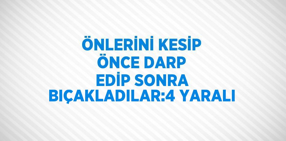 ÖNLERİNİ KESİP ÖNCE DARP EDİP SONRA BIÇAKLADILAR:4 YARALI