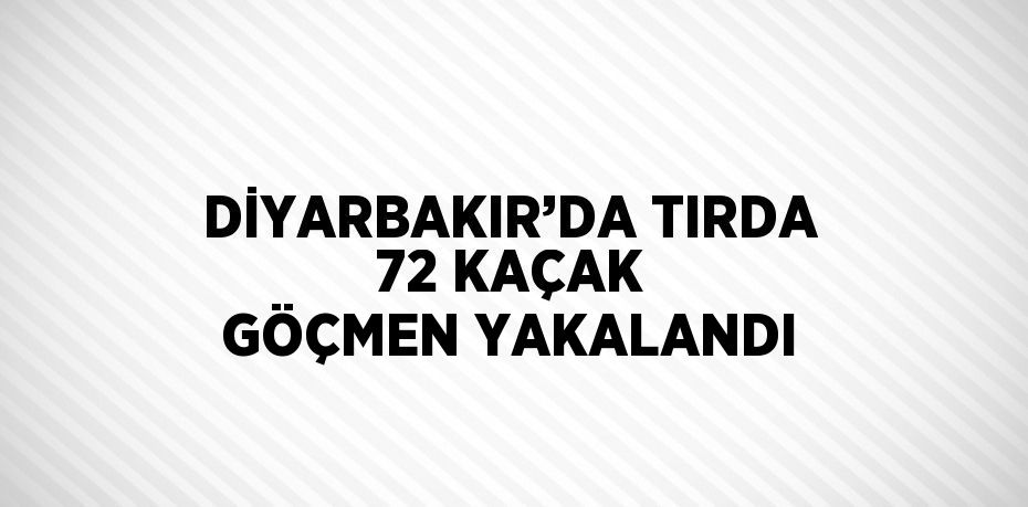 DİYARBAKIR’DA TIRDA 72 KAÇAK GÖÇMEN YAKALANDI