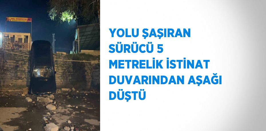 YOLU ŞAŞIRAN SÜRÜCÜ 5 METRELİK İSTİNAT DUVARINDAN AŞAĞI DÜŞTÜ