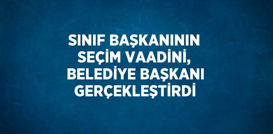 SINIF BAŞKANININ SEÇİM VAADİNİ, BELEDİYE BAŞKANI GERÇEKLEŞTİRDİ