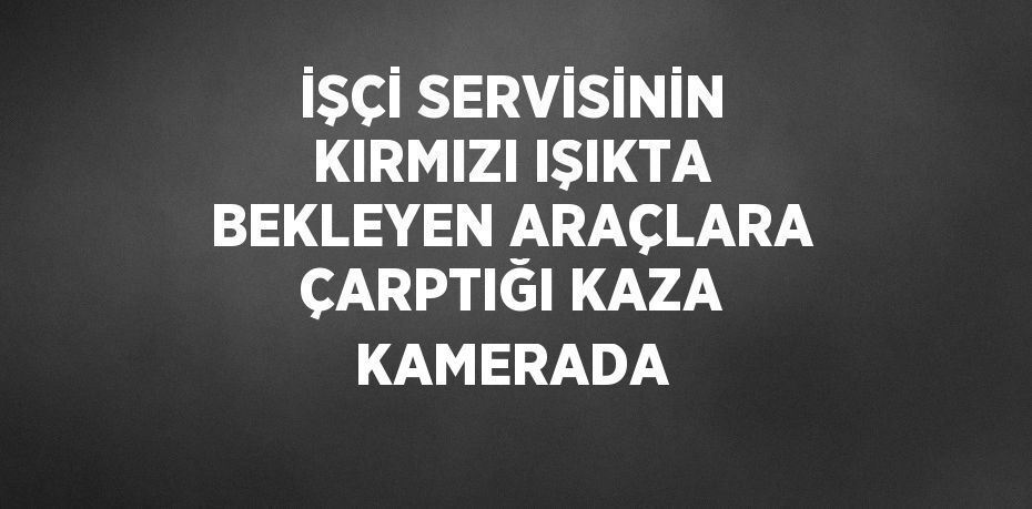 İŞÇİ SERVİSİNİN KIRMIZI IŞIKTA BEKLEYEN ARAÇLARA ÇARPTIĞI KAZA KAMERADA