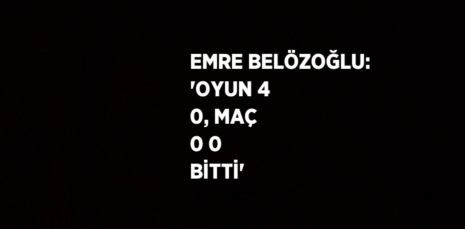 EMRE BELÖZOĞLU: 'OYUN 4 0, MAÇ 0 0 BİTTİ'