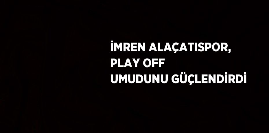 İMREN ALAÇATISPOR, PLAY OFF UMUDUNU GÜÇLENDİRDİ