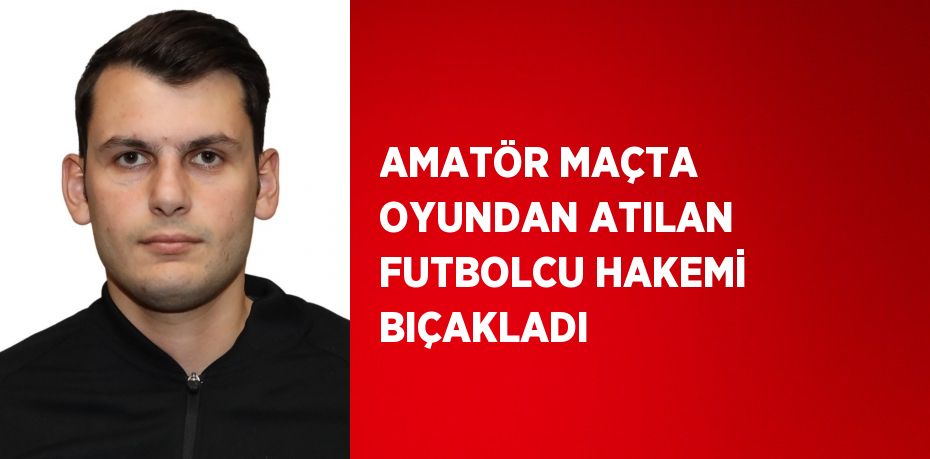 AMATÖR MAÇTA OYUNDAN ATILAN FUTBOLCU HAKEMİ BIÇAKLADI