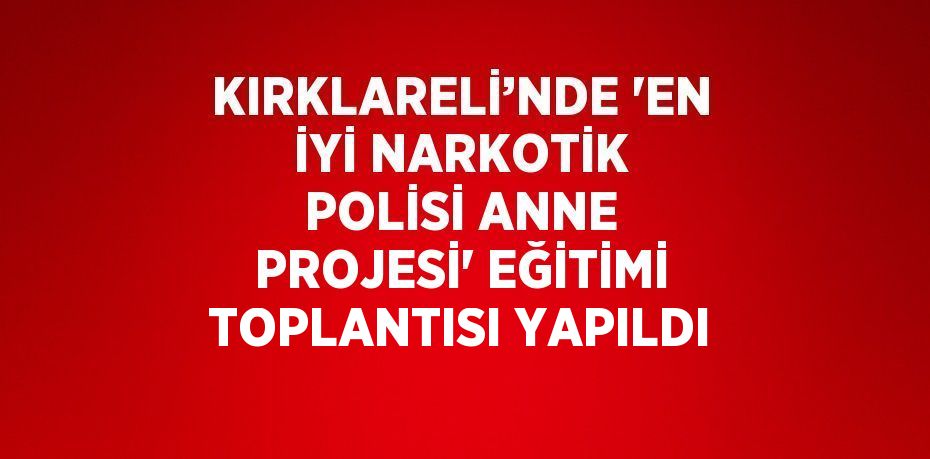 KIRKLARELİ’NDE 'EN İYİ NARKOTİK POLİSİ ANNE PROJESİ' EĞİTİMİ TOPLANTISI YAPILDI