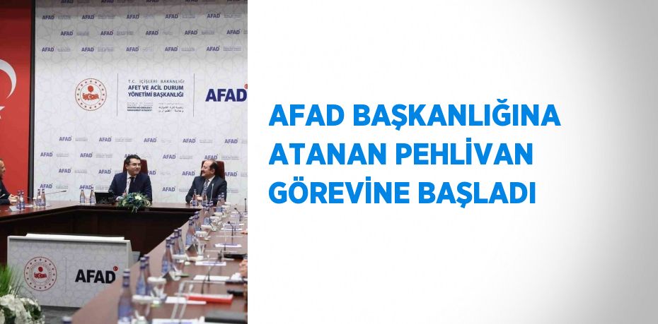 AFAD BAŞKANLIĞINA ATANAN PEHLİVAN GÖREVİNE BAŞLADI