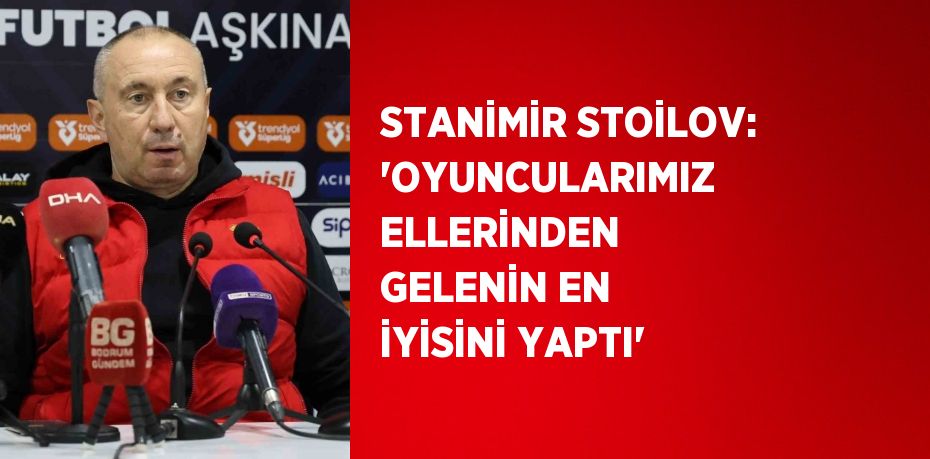 STANİMİR STOİLOV: 'OYUNCULARIMIZ ELLERİNDEN GELENİN EN İYİSİNİ YAPTI'