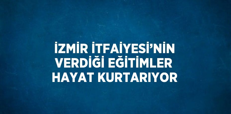 İZMİR İTFAİYESİ’NİN VERDİĞİ EĞİTİMLER HAYAT KURTARIYOR