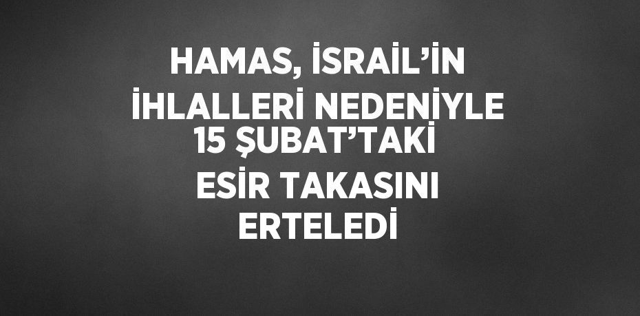 HAMAS, İSRAİL’İN İHLALLERİ NEDENİYLE 15 ŞUBAT’TAKİ ESİR TAKASINI ERTELEDİ