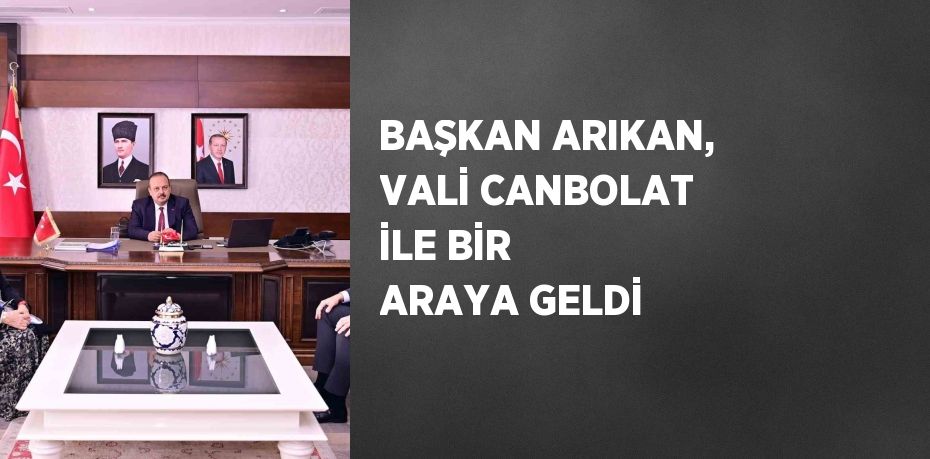 BAŞKAN ARIKAN, VALİ CANBOLAT İLE BİR ARAYA GELDİ