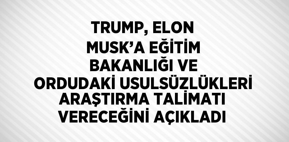 TRUMP, ELON MUSK’A EĞİTİM BAKANLIĞI VE ORDUDAKİ USULSÜZLÜKLERİ ARAŞTIRMA TALİMATI VERECEĞİNİ AÇIKLADI