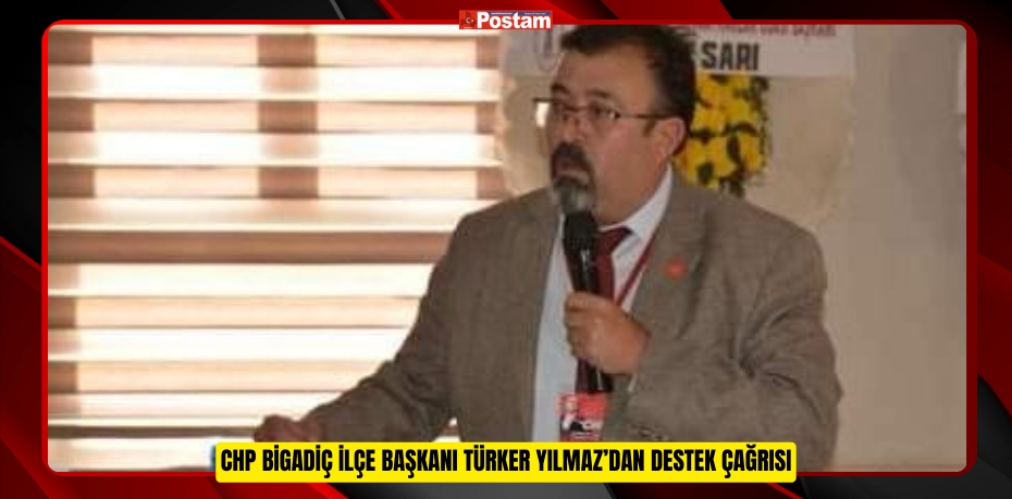 CHP BİGADİÇ İLÇE BAŞKANI TÜRKER YILMAZ’DAN DESTEK ÇAĞRISI