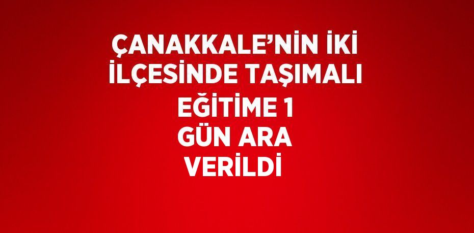 ÇANAKKALE’NİN İKİ İLÇESİNDE TAŞIMALI EĞİTİME 1 GÜN ARA VERİLDİ