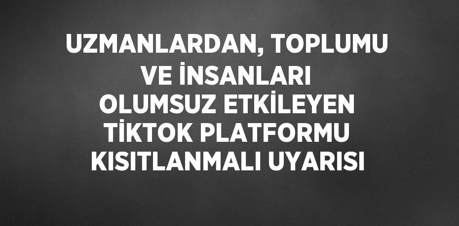 UZMANLARDAN, TOPLUMU VE İNSANLARI OLUMSUZ ETKİLEYEN TİKTOK PLATFORMU KISITLANMALI UYARISI