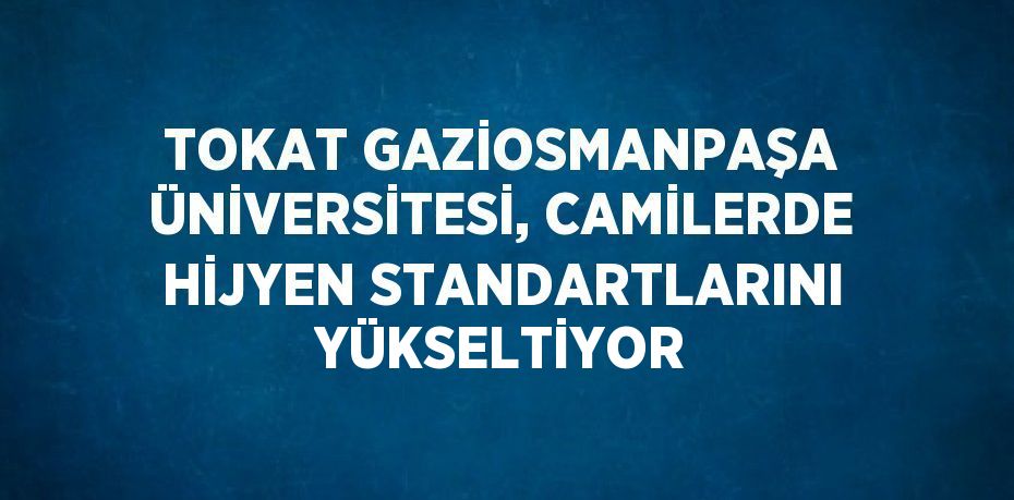 TOKAT GAZİOSMANPAŞA ÜNİVERSİTESİ, CAMİLERDE HİJYEN STANDARTLARINI YÜKSELTİYOR